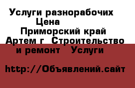 Услуги разнорабочих › Цена ­ 1 400 - Приморский край, Артем г. Строительство и ремонт » Услуги   